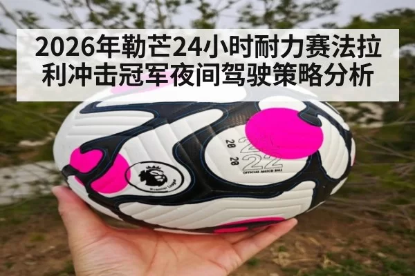 2026年勒芒24小时耐力赛法拉利冲击冠军夜间驾驶策略分析