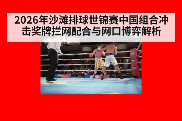 2026年沙滩排球世锦赛中国组合冲击奖牌拦网配合与网口博弈解析