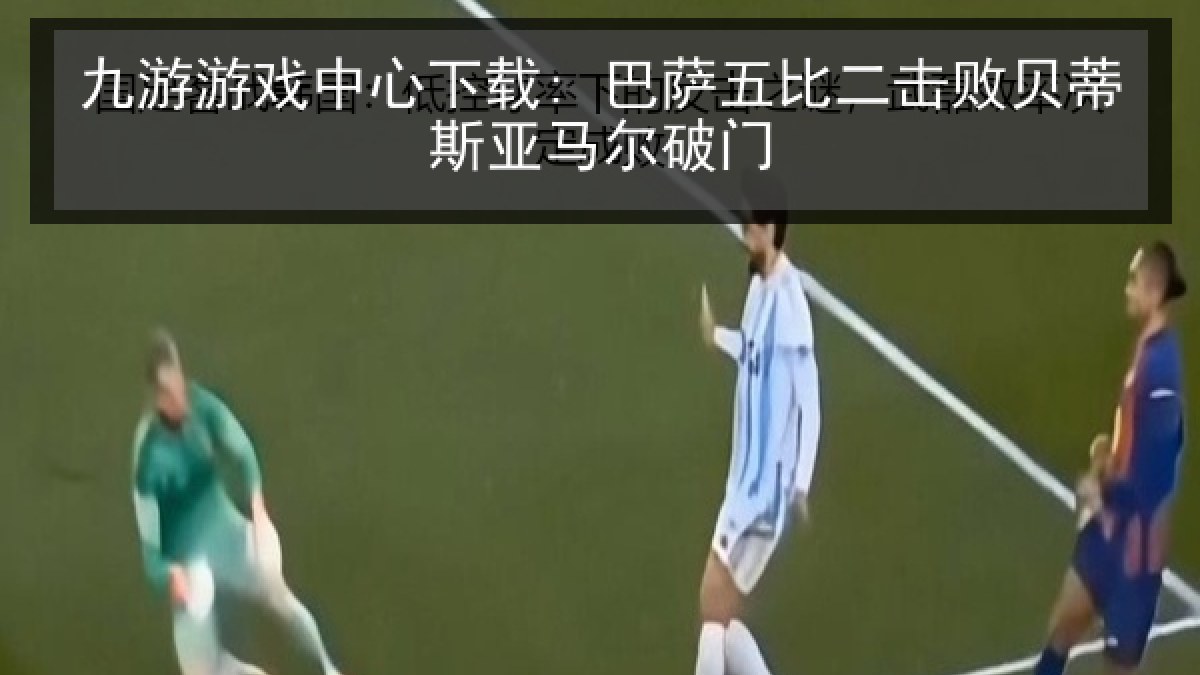 九游游戏中心下载: 巴萨五比二击败贝蒂斯亚马尔破门 九游游戏中心下载: 巴萨五比二击败贝蒂斯亚马尔破门
