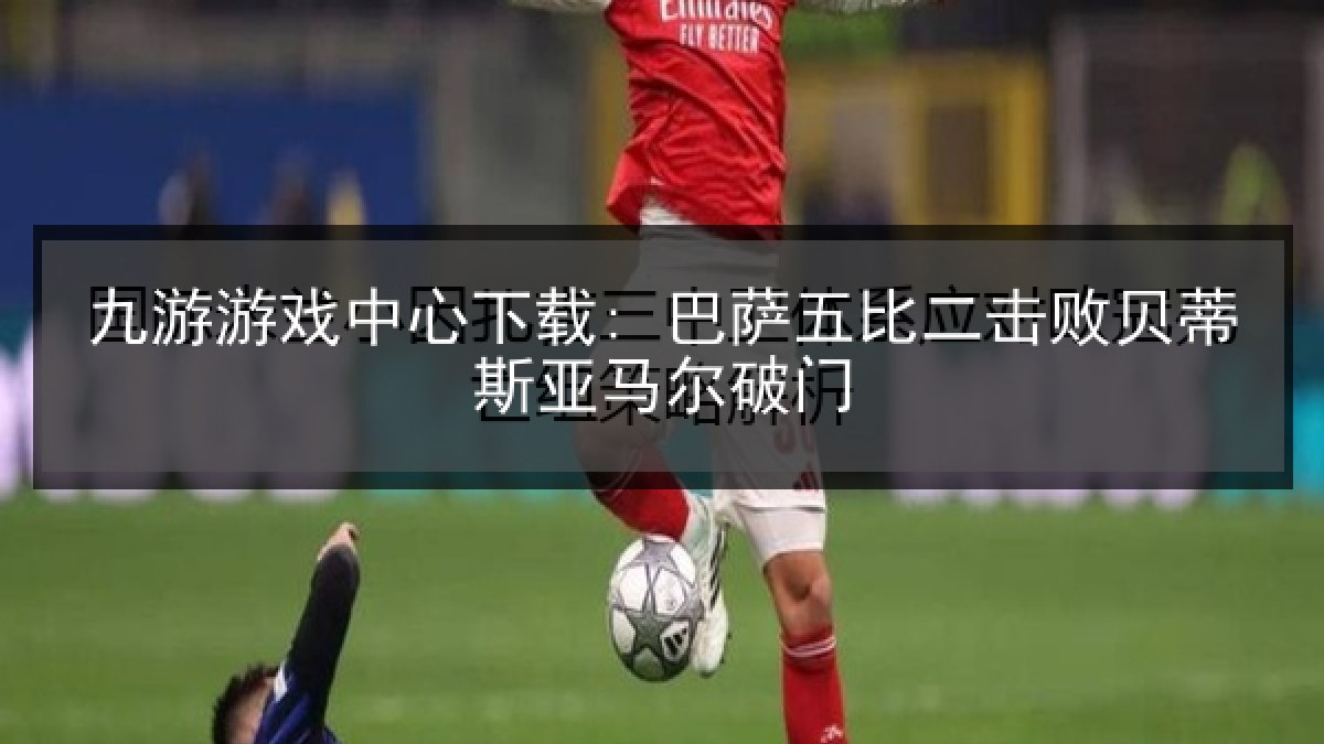 九游游戏中心下载: 巴萨五比二击败贝蒂斯亚马尔破门 九游游戏中心下载: 巴萨五比二击败贝蒂斯亚马尔破门